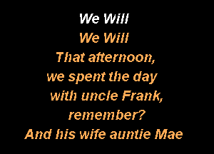 We wm
We Will
That afternoon,

we spent the day
with uncle Frank,
remember?
And his wife auntie Mae