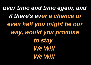 over time and time again, and
if there's ever a chance or
even halfyou my!!! be our
way, would you promise
to stay
We WM
We WM