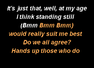 It's just war, we, at my age
I think standing 5m!
(Bmm Bmm 8mm)
would really suit me best
Do we a agree?
Hands up those who do