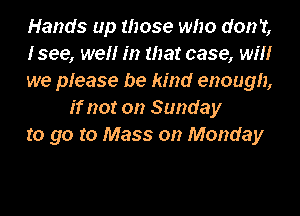 Hands up those who don't,

I see, well m that case, will

we please be kind enough,
if not on Sunday

to go to Mass on Monday