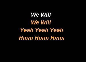 We Will
We Will
Yeah Yeah Yeah

Hnnn Hmm Hmm