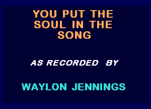 YOU PUT THE
SOUL IN THE
SONG

AS RECORDED BY

WAYLON JENNINGS