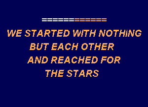 WE STARTED WITH NOTHING
BUT EACH OTHER
AND REA CHED FOR
THE STARS