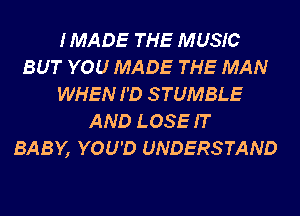 IMADE THE MUSIC
BUT YOU MADE THE MAN
WHEN I'D STUMBLE
AND LOSE IT
BABY, YOU'D UNDERSTAND