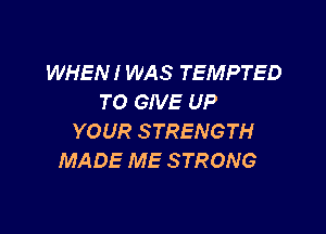 WHEN! WAS TEMPTED
TO GIVE UP

YOUR STRENGTH
MADE ME STRONG