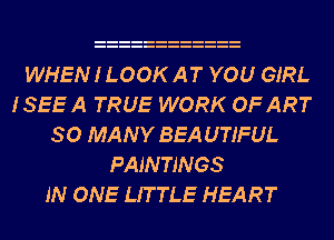 WHEN I LOOK AT YOU GIRL
ISEEA TRUE WORK OFART
SO MANY BEA UTIFUL
PAINTINGS
IN ONE LITTLE HEART