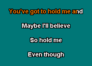 You've got to hold me and

Maybe I'll believe
80 hold me

Eventhough