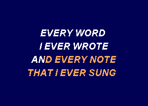 EVERY WORD
IEVER WROTE

AND EVERYNOTE
THATIEVER SUNG