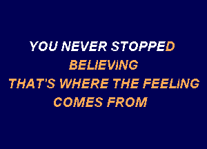 YOU NEVER STOPPED
BELIEWNG
THAT'S WHERE THE FEELING
COMES FROM