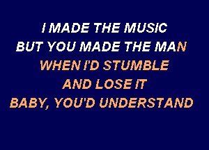 IMADE THE MUSIC
BUT YOU MADE THE MAN
WHEN I'D STUMBLE
AND LOSE IT
BABY, YOU'D UNDERSTAND