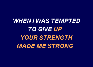 WHEN! WAS TEMPTED
TO GIVE UP

YOUR STRENGTH
MADE ME STRONG