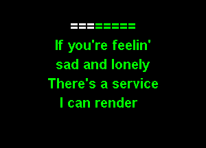 If you're feelin'
sad and lonely

There's a service
I can render