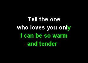 Tell the one
who loves you only

I can be so warm
and tender