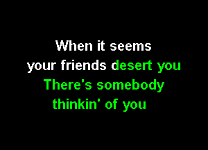 When it seems
your friends desert you

There's somebody
thinkin' of you