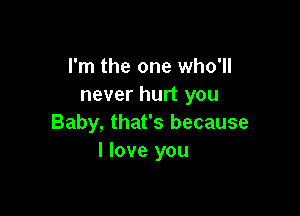 I'm the one who'll
never hurt you

Baby, that's because
I love you