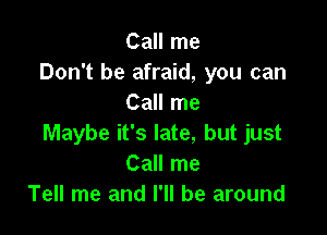 Call me
Don't be afraid, you can
Call me

Maybe it's late, but just
Call me
Tell me and I'll be around