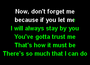 Now, don't forget me
because if you let me
I will always stay by you
You've gotta trust me
That's how it must be
There's so much that I can do