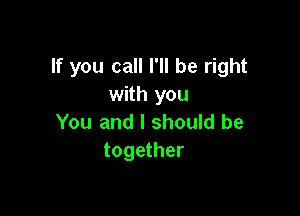 If you call I'll be right
with you

You and I should be
together