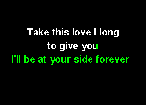 Take this love I long
to give you

I'll be at your side forever