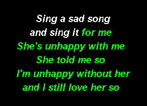 Sing a sad song
and sing it for me
She's unhappy with me

She told me so
I'm unhappy without her
and I still love her so