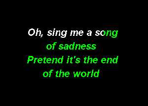 Oh, sing me a song
of sadness

Pretend it's the end
of the world