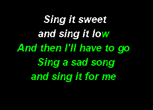 Sing it sweet
and sing it low
And then I'll have to go

Sing a sad song
and sing it for me