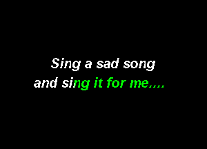 Sing a sad song

and sing it for me....