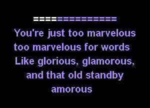 You're just too marvelous
too marvelous for words
Like glorious, glamorous,

and that old standby
amorous