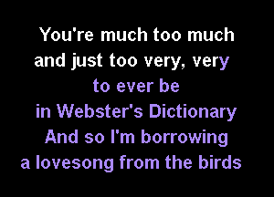 You're much too much
and just too very, very
to ever be

in Webster's Dictionary
And so I'm borrowing
a lovesong from the birds