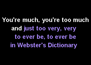 You're much, you're too much
and just too very, very

to ever be, to ever be
in Webster's Dictionary