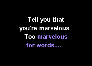 Tell you that
you're marvelous

Too marvelous
for words....