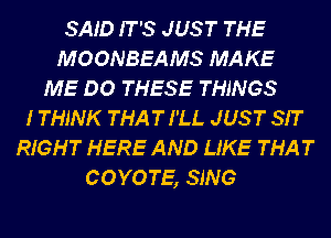 SAID IT'S JUS T THE
MOONBEAMS MAKE
ME DO THESE THINGS
I THINK THAT I'LL JUS T SIT
RIGHT HERE AND LIKE THAT
COYOTE, SING