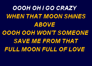 OOOH OH! GO CRAZY
WHEN THAT MOON SHINES
ABOVE
OOOH OOH WON'T SOMEONE
SA VE ME FROM THAT
FULL MOON FULL OF LOVE