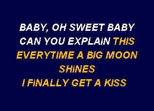 BABY, OH SWEET BABY
CAN YOU EXPLAIN THIS
EVERYTIME A BIG MOON
SHINES

IFJNALLY GET A KISS