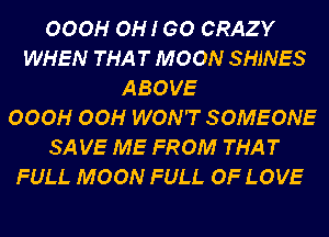 OOOH OH! GO CRAZY
WHEN THAT MOON SHINES
ABOVE
OOOH OOH WON'T SOMEONE
SA VE ME FROM THAT
FULL MOON FULL OF LOVE