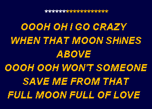 OOOH OH! GO CRAZY
WHEN THAT MOON SHINES
ABOVE
OOOH OOH WON'T SOMEONE
SA VE ME FROM THAT
FULL MOON FULL OF LOVE