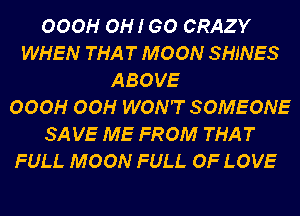 OOOH OH! GO CRAZY
WHEN THAT MOON SHINES
ABOVE
OOOH OOH WON'T SOMEONE
SA VE ME FROM THAT
FULL MOON FULL OF LOVE