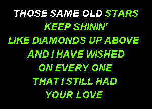 THOSE SAME OLD STARS
KEEP SHJNJN'
LIKE DIAMONDS UP ABOVE
AND I HA VE WISHED
ON EVERY ONE
THA T I STILL HAD
YOUR LOVE