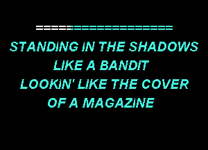 STANDING IN THE SHADOWS
LIKE A BANDIT
LOOKJN'UKE THE COVER
OF A MA GAZJNE