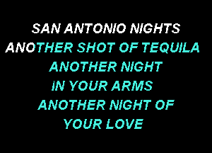 SAN ANTONIO NIGHTS
ANOTHER SHOT OF TEQUILA
ANOTHER NIGHT
IN YOUR ARMS
ANOTHER NIGHT OF
YOUR LOVE