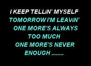 IKEEP TELLJN' MYSELF
TOMORROWI'M LEA WN'
ONE MORE'S ALWA YS
TOO MUCH
ONE MORE'S NEVER
ENOUGH ........