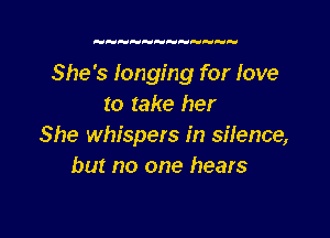  HH   H

She's longing for love
to take her

She whispers in silence,
but no one hears