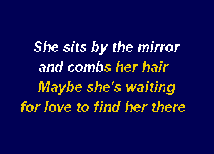 She sits by the mirror
and combs her hair

Maybe she's waiting
for love to find her there