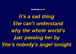 It's a sad thing
She can 't understand

why the whole world's
just passing her by
She's nobody's angel tonight
