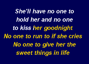 She'H have no one to
hold her and no one
to kiss her goodnight
No one to run to if she cn'es
No one to give her the
sweet things in life