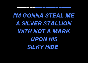 I'M GONNA STEAL ME
A SILVER STALLION
WIT H NOT A MARK

UPON HIS
SILK Y HIDE