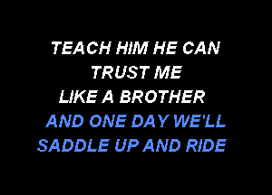 TEA CH HIM HE CAN
TRUS T ME
LIKE A BROTHER
AND ONE DAY WE'LL
SADDLE UP AND RIDE