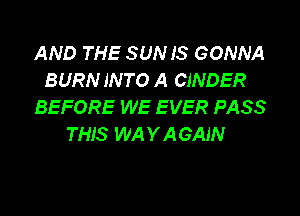 AND THE SUN 18 GONNA
BURN INTO A CINDER
BEFORE WE EVER PASS

THIS WA Y A GAIN