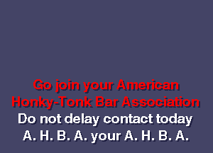 Do not delay contact today
A. H. B. A. your A. H. B. A.