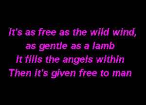 It's as free as the wild wind,
as gentle as a lamb
It fiHs the angels within
Then it's given free to man